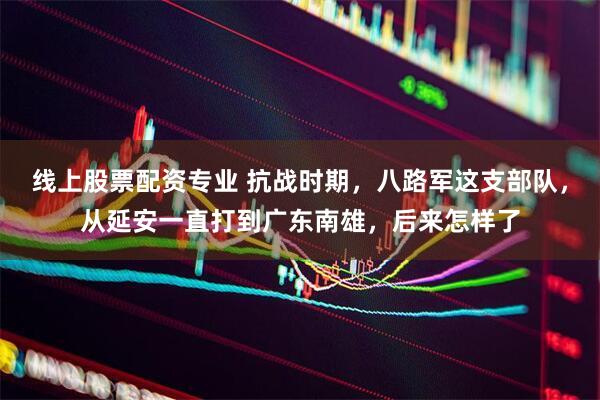 线上股票配资专业 抗战时期，八路军这支部队，从延安一直打到广东南雄，后来怎样了