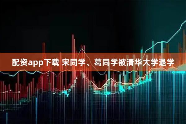 配资app下载 宋同学、葛同学被清华大学退学