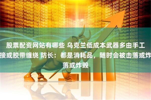 股票配资网站有哪些 乌克兰低成本武器多由手工焊接或胶带缠绕 防长：都是消耗品，随时会被击落或炸毁