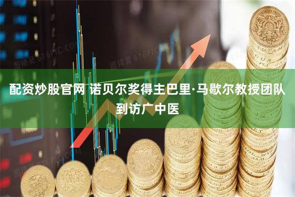 配资炒股官网 诺贝尔奖得主巴里·马歇尔教授团队到访广中医