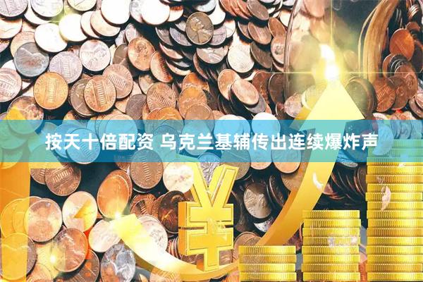 按天十倍配资 乌克兰基辅传出连续爆炸声