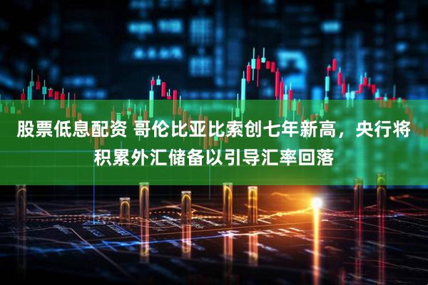 股票低息配资 哥伦比亚比索创七年新高，央行将积累外汇储备以引导汇率回落