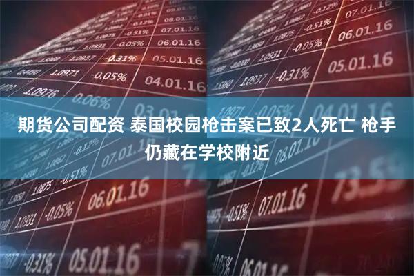 期货公司配资 泰国校园枪击案已致2人死亡 枪手仍藏在学校附近