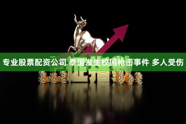 专业股票配资公司 泰国发生校园枪击事件 多人受伤