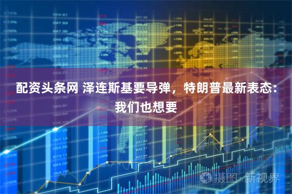 配资头条网 泽连斯基要导弹，特朗普最新表态：我们也想要