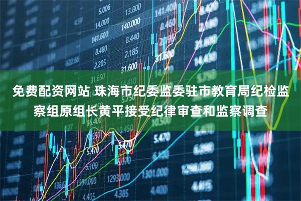 免费配资网站 珠海市纪委监委驻市教育局纪检监察组原组长黄平接受纪律审查和监察调查