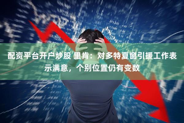 配资平台开户炒股 里肯：对多特夏窗引援工作表示满意，个别位置仍有变数