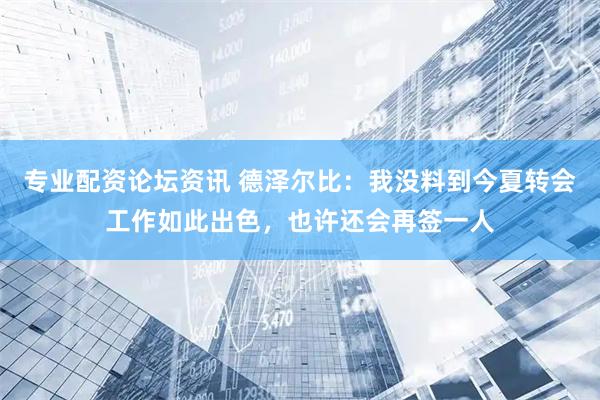 专业配资论坛资讯 德泽尔比：我没料到今夏转会工作如此出色，也许还会再签一人