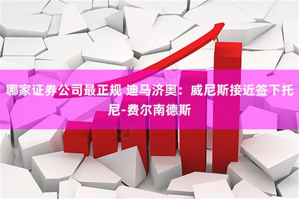 哪家证券公司最正规 迪马济奥:威尼斯接近签下托尼-费尔南德斯