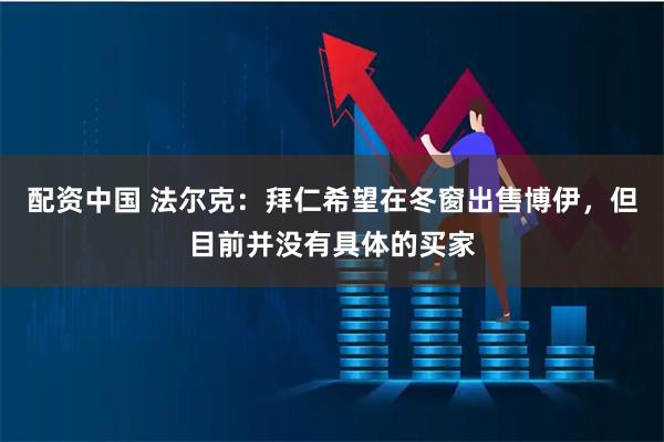 配资中国 法尔克：拜仁希望在冬窗出售博伊，但目前并没有具体的买家