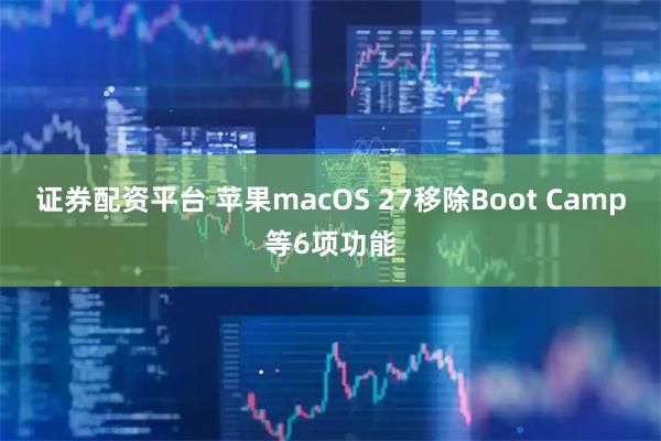 证券配资平台 苹果macOS 27移除Boot Camp等6项功能