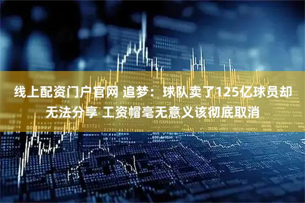 线上配资门户官网 追梦:球队卖了125亿球员却无法分享 工资帽毫无意义该彻底取消