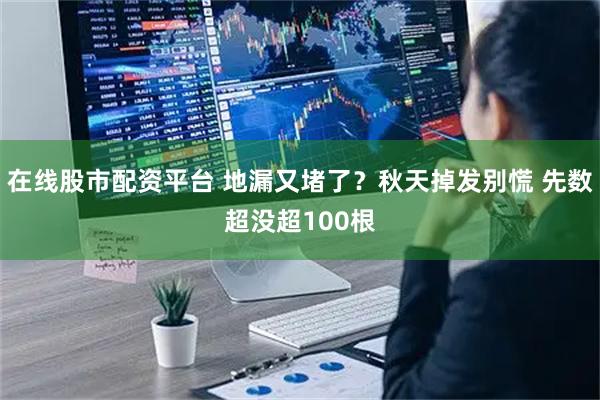 在线股市配资平台 地漏又堵了？秋天掉发别慌 先数超没超100根