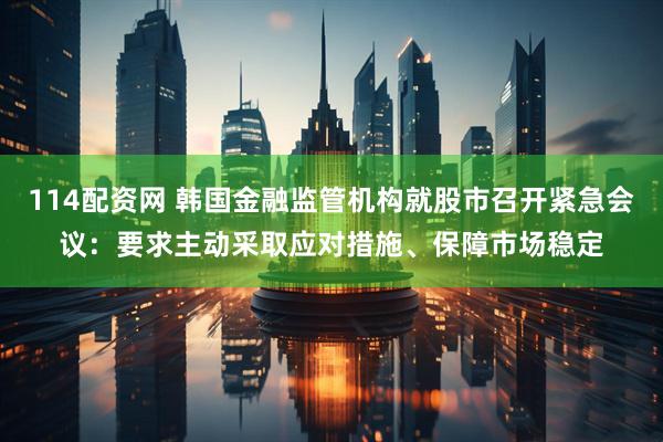 114配资网 韩国金融监管机构就股市召开紧急会议：要求主动采取应对措施、保障市场稳定