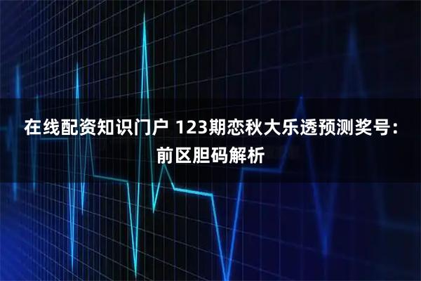 在线配资知识门户 123期恋秋大乐透预测奖号：前区胆码解析